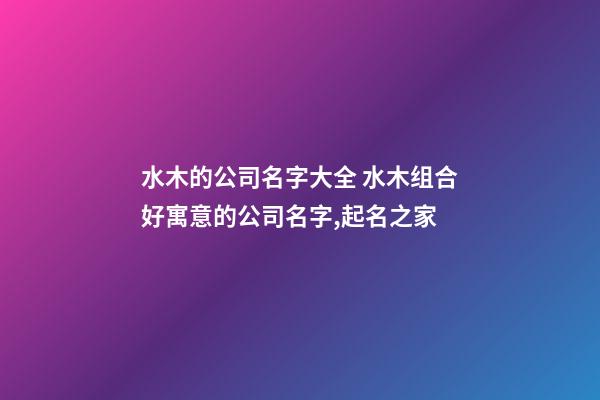 水木的公司名字大全 水木组合好寓意的公司名字,起名之家-第1张-公司起名-玄机派